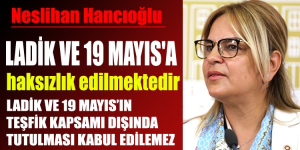 LADİK VE 19 MAYIS'A HAKSIZLIK EDİLMEKTEDİR