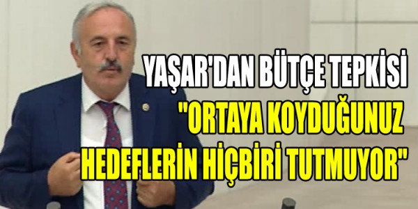 YAŞAR'DAN BÜTÇE TEPKİSİ "ORTAYA KOYDUĞUNUZ HEDEFLERİN HİÇBİRİ TUTMUYOR