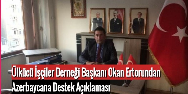 Ülkücü İşçiler Derneği Başkanı Okan Ertorundan Azerbaycana Destek Açıklaması