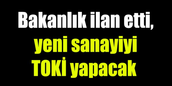 Bakanlık ilan etti, yeni sanayiyi TOKİ yapacak 