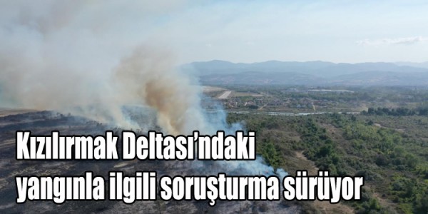 Kızılırmak Deltası’ndaki yangınla ilgili soruşturma sürüyor