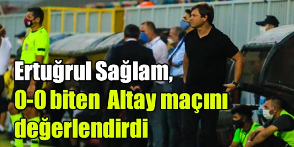 Ertuğrul Sağlam, ligin ilk haftasında deplasmanda 0-0 berabere kaldığımız Altay maçını değerlendirdi