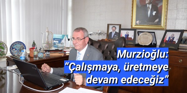 Murzioğlu: “Çalışmaya, üretmeye devam edeceğiz”