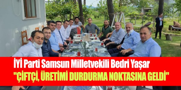 İYİ Parti Samsun Milletvekili Bedri Yaşar "ÇİFTÇİ, ÜRETİMİ DURDURMA NOKTASINA GELDİ"