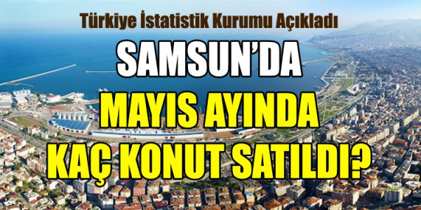 SAMSUN’DA MAYIS AYINDA KAÇ KONUT SATILDI?