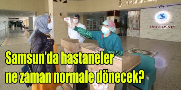Samsun’da hastaneler  ne zaman normale dönecek?