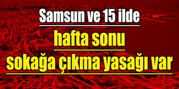 Samsun ve 15 ilde hafta sonu sokağa çıkma yasağı var