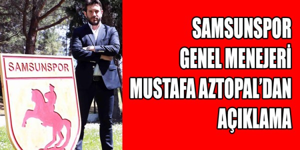 SAMSUNSPOR GENEL MENECERİ  MUSTAFA AZTOPAL’DAN AÇIKLAMA