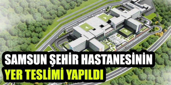 SAMSUN ŞEHİR HASTANESİNİN YER TESLİMİ YAPILDI