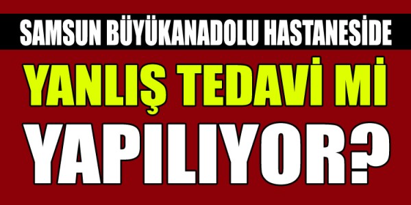 Büyük Anadolu Hastanesinde  Yanlış Tedavi mi yapılıyor