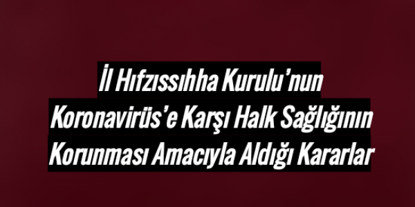 İl Hıfzıssıhha Kurulu’nun Koronavirüs’e Karşı Halk Sağlığının Korunması Amacıyla Aldığı Kararlar