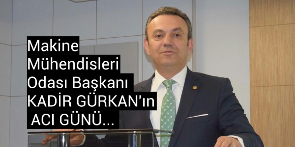 Makine Mühendisleri Odası Başkanı KADİR GÜRKAN'ın    ACI GÜNÜ.