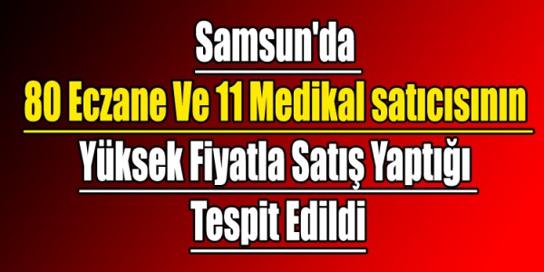 Samsun'da 80 Eczane Ve 11 Medikal satıcısının Yüksek Fiyatla Satış Yaptığı Tespit Edildi