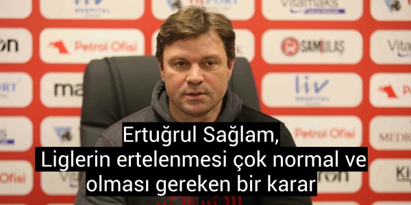 Ertuğrul Sağlam, “Liglerin ertelenmesi çok normal ve olması gereken bir karar