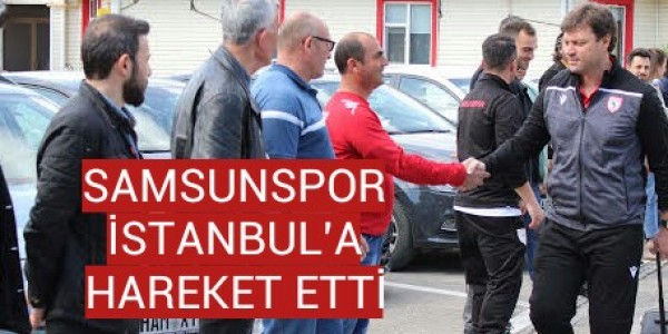 SAMSUNSPOR İSTANBUL’A HAREKET ETTİ