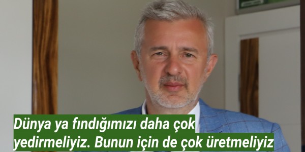 Dünya ya fındığımızı daha çok yedirmeliyiz. Bunun için de çok üretmeliyiz