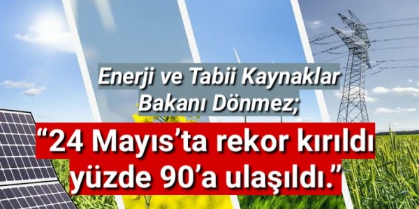 Enerji Bakanı  Dönmez “24 Mayıs’ta rekor kırıldı yüzde 90’a ulaşıldı.”