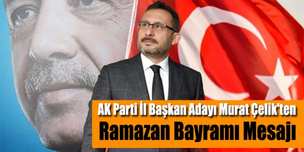 AK Parti İl Başkan Adayı Murat Çelik'ten Ramazan Bayramı Mesajı