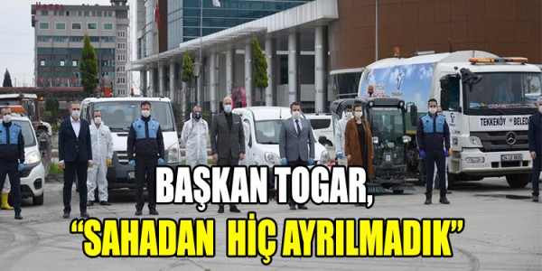 BAŞKAN TOGAR, “SAHADAN HİÇ AYRILMADIK”