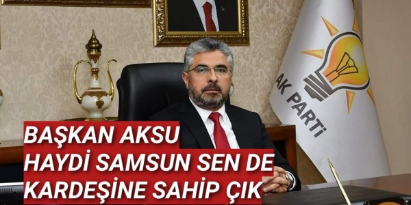 BAŞKAN AKSU: HAYDİ SAMSUN SEN DE KARDEŞİNE SAHİP ÇIK