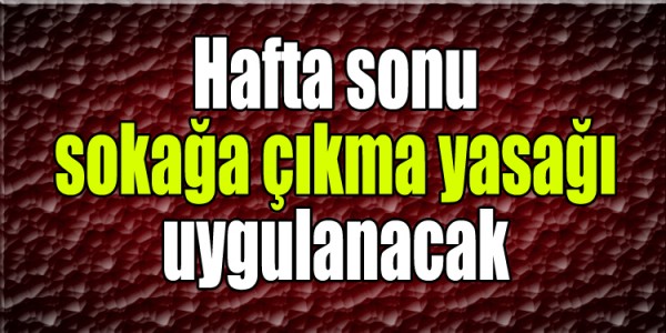  Hafta sonu  sokağa çıkma yasağı uygulanacak