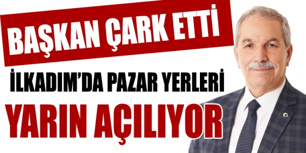 BAŞKAN ÇARK ETTİ İLKADIM’DA PAZAR YERLERİ YARIN AÇILIYOR