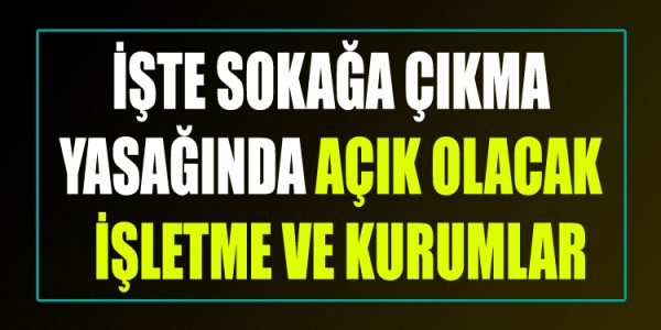 İŞTE SOKAĞA ÇIKMA  YASAĞINDA AÇIK OLACAK  İŞLETME VE KURUMLAR