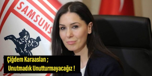 Çiğdem Karaaslan ; Unutmadık Unutturmayacağız !