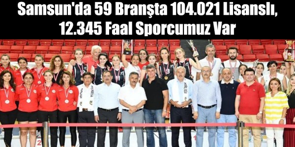 Samsunda59 Branşta 104.021 Lisanslı, 12.345 Faal Sporcumuz Var