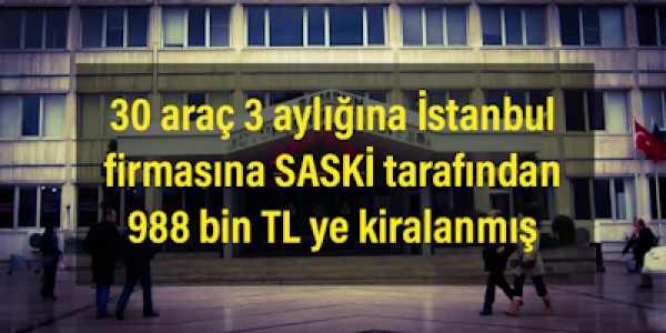SASKİ'nin, yaklaşık 30 araç için 3 aylık araç kiralama bedeli olarak İstanbullu bir firmaya 988 bin lira ödediği ortaya çıktı 