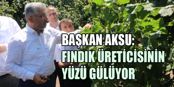  BAŞKAN AKSU: FINDIK ÜRETİCİSİNİN YÜZÜ GÜLÜYOR 