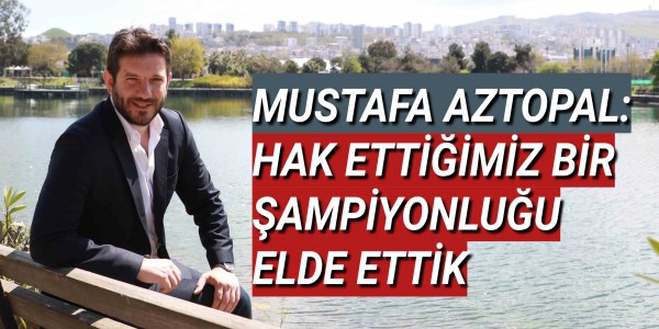 MUSTAFA AZTOPAL: HAK ETTİĞİMİZ BİR ŞAMPİYONLUĞU ELDE ETTİK