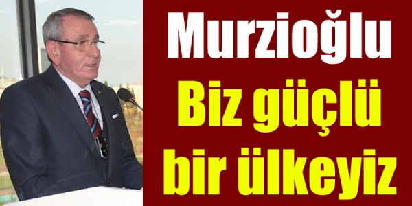 Murzioğlu: Biz güçlü bir ülkeyiz