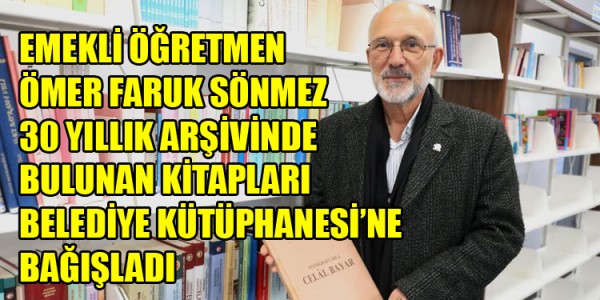 EMEKLİ ÖĞRETMEN ÖMER FARUK SÖNMEZ 30 YILLIK ARŞİVİNDE BULUNAN KİTAPLARI BELEDİYE KÜTÜPHANESİ’NE BAĞIŞLADI
