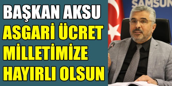BAŞKAN AKSU: YENİ ASGARİ ÜCRET RAKAMI MİLLETİMİZE HAYIRLI OLSUN