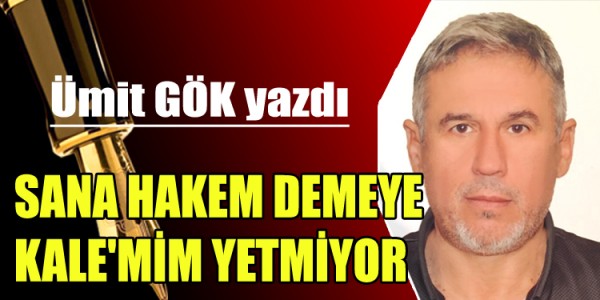 ÜMİT GÖK YAZDI  SANA HAKEM DEMEYE KALE'MİM YETMİYOR