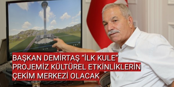 BAŞKAN DEMİRTAŞ “İLK KULE” PROJEMİZ KÜLTÜREL ETKİNLİKLERİN ÇEKİM MERKEZİ OLACAK