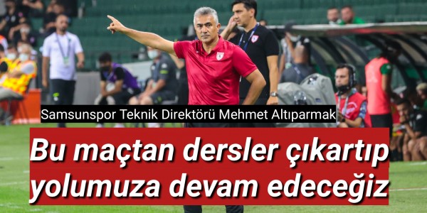 Samsunspor Teknik Direktörü Mehmet Altıparmak Bu maçtan dersler çıkartıp yolumuza devam edeceğiz