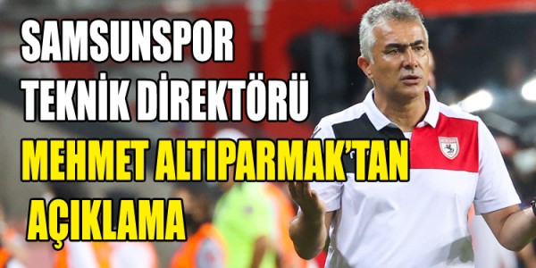 SAMSUNSPOR  TEKNİK DİREKTÖRÜ MEHMET ALTIPARMAK’TAN  AÇIKLAMA