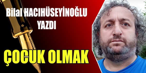 Bilal HACIHÜSEYİNOĞLU yazdı çocuk olmak