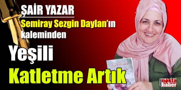 Semiray Sezgin Daylan'ın kaleminden Yeşili Katletme Artık