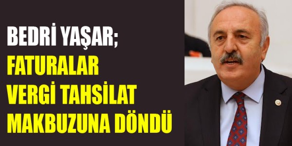 BEDRİ YAŞAR; FATURALAR VERGİ TAHSİLAT MAKBUZUNA DÖNDÜ