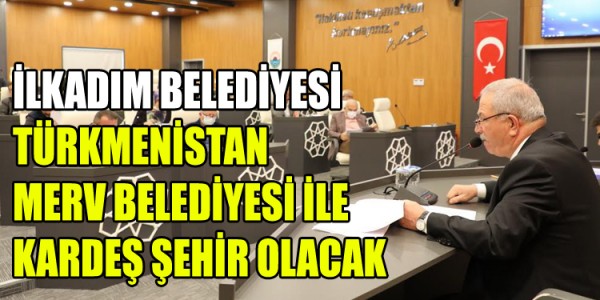 İLKADIM BELEDİYESİ TÜRKMENİSTAN MERV BELEDİYESİ İLE KARDEŞ ŞEHİR OLACAK