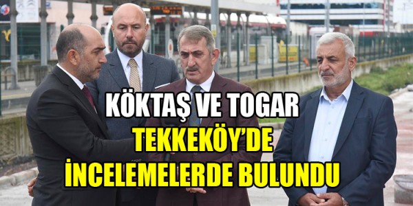 KÖKTAŞ VE TOGAR TEKKEKÖY’DE İNCELEMELERDE BULUNDU