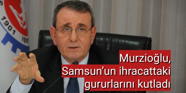 Murzioğlu, Samsun’un ihracattaki gururlarını kutladı