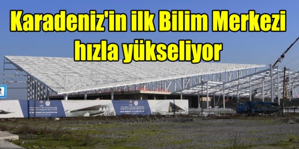 Karadeniz'in ilk Bilim Merkezi hızla yükseliyor