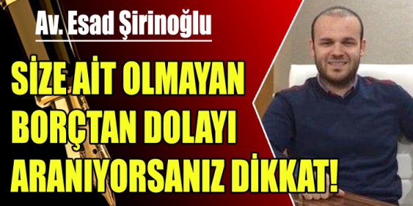 ESAD ŞİRİNOĞLU SİZE AİT OLMAYAN BORÇTAN DOLAYI ARANIYORSANIZ DİKKAT!