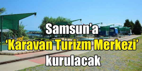 Samsun’a ‘Karavan Turizm Merkezi’ kurulacak