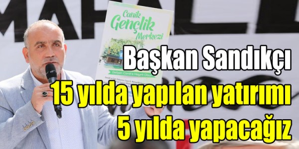 İbrahim Sandıkçı 15 yılda yapılan yatırımı 5 yılda yapacağız