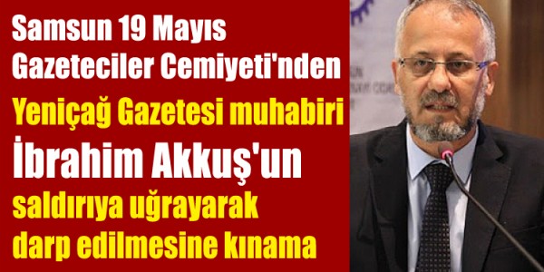 Samsun 19 Mayıs Gazeteciler Cemiyeti'nden Yeniçağ Gazetesi muhabiri İbrahim Akkuş'un saldırıya uğrayarak darp edilmesine kınama